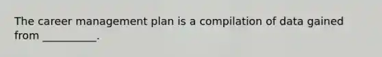 The career management plan is a compilation of data gained from __________.