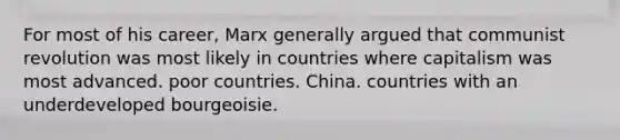 For most of his career, Marx generally argued that communist revolution was most likely in countries where capitalism was most advanced. poor countries. China. countries with an underdeveloped bourgeoisie.