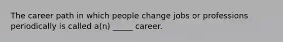 The career path in which people change jobs or professions periodically is called a(n) _____ career.