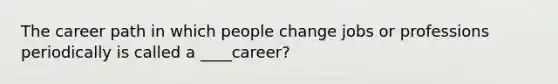 The career path in which people change jobs or professions periodically is called a ____career?