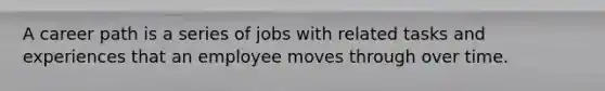 A career path is a series of jobs with related tasks and experiences that an employee moves through over time.