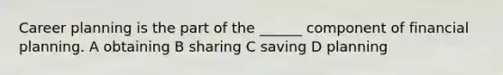 Career planning is the part of the ______ component of financial planning. A obtaining B sharing C saving D planning