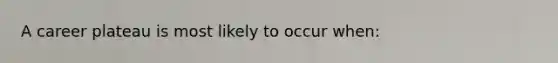 A career plateau is most likely to occur when: