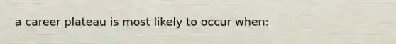 a career plateau is most likely to occur when: