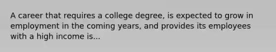 A career that requires a college degree, is expected to grow in employment in the coming years, and provides its employees with a high income is...