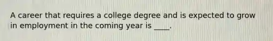 A career that requires a college degree and is expected to grow in employment in the coming year is ____.