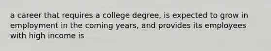 a career that requires a college degree, is expected to grow in employment in the coming years, and provides its employees with high income is