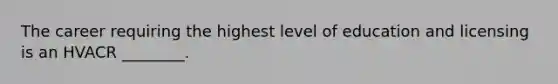 The career requiring the highest level of education and licensing is an HVACR ________.