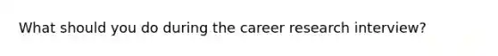 What should you do during the career research interview?