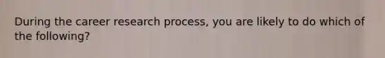 During the career research process, you are likely to do which of the following?