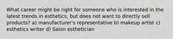 What career might be right for someone who is interested in the latest trends in esthetics, but does not want to directly sell products? a) manufacturer's representative b) makeup artist c) esthetics writer d) Salon esthetician