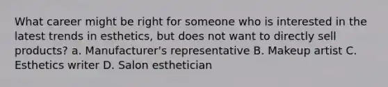 What career might be right for someone who is interested in the latest trends in esthetics, but does not want to directly sell products? a. Manufacturer's representative B. Makeup artist C. Esthetics writer D. Salon esthetician