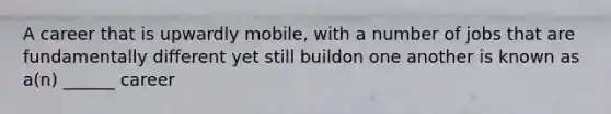 A career that is upwardly mobile, with a number of jobs that are fundamentally different yet still buildon one another is known as a(n) ______ career