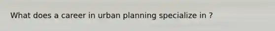 What does a career in urban planning specialize in ?