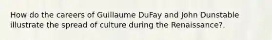 How do the careers of Guillaume DuFay and John Dunstable illustrate the spread of culture during the Renaissance?.