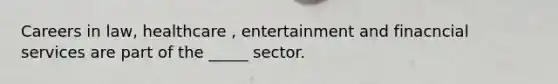 Careers in law, healthcare , entertainment and finacncial services are part of the _____ sector.