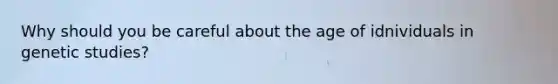 Why should you be careful about the age of idnividuals in genetic studies?