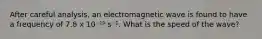 After careful analysis, an electromagnetic wave is found to have a frequency of 7.8 x 10⁻¹⁰ s⁻¹. What is the speed of the wave?