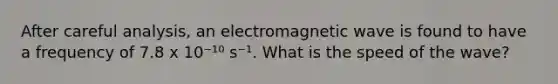 After careful analysis, an electromagnetic wave is found to have a frequency of 7.8 x 10⁻¹⁰ s⁻¹. What is the speed of the wave?