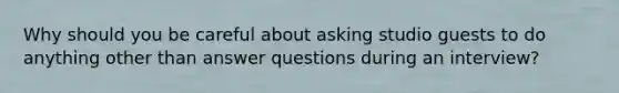 Why should you be careful about asking studio guests to do anything other than answer questions during an interview?