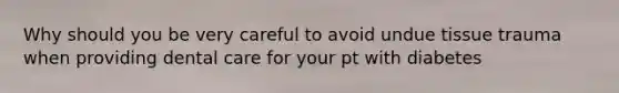 Why should you be very careful to avoid undue tissue trauma when providing dental care for your pt with diabetes
