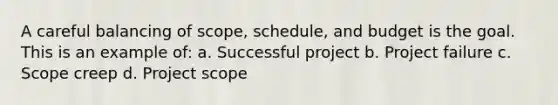 A careful balancing of scope, schedule, and budget is the goal. This is an example of: a. Successful project b. Project failure c. Scope creep d. Project scope