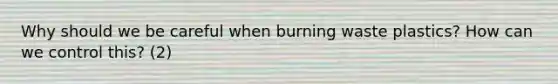 Why should we be careful when burning waste plastics? How can we control this? (2)