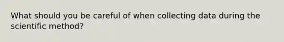 What should you be careful of when collecting data during <a href='https://www.questionai.com/knowledge/koXrTCHtT5-the-scientific-method' class='anchor-knowledge'>the scientific method</a>?