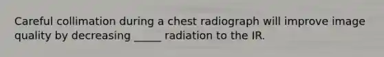 Careful collimation during a chest radiograph will improve image quality by decreasing _____ radiation to the IR.