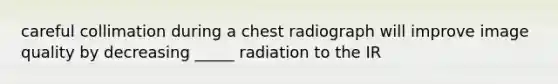 careful collimation during a chest radiograph will improve image quality by decreasing _____ radiation to the IR