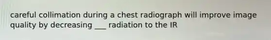 careful collimation during a chest radiograph will improve image quality by decreasing ___ radiation to the IR