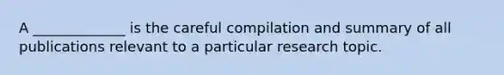 A _____________ is the careful compilation and summary of all publications relevant to a particular research topic.