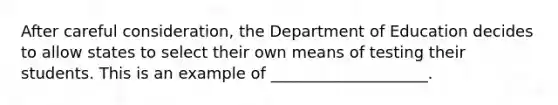 After careful consideration, the Department of Education decides to allow states to select their own means of testing their students. This is an example of ____________________.