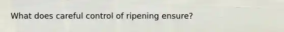 What does careful control of ripening ensure?