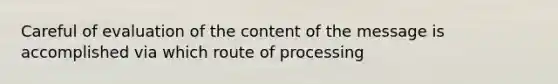 Careful of evaluation of the content of the message is accomplished via which route of processing