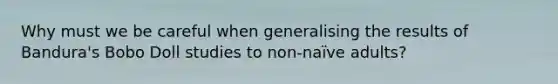 Why must we be careful when generalising the results of Bandura's Bobo Doll studies to non-naïve adults?