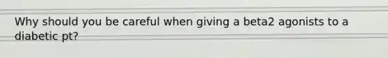 Why should you be careful when giving a beta2 agonists to a diabetic pt?