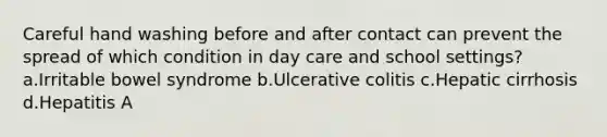 Careful hand washing before and after contact can prevent the spread of which condition in day care and school settings? a.Irritable bowel syndrome b.Ulcerative colitis c.Hepatic cirrhosis d.Hepatitis A