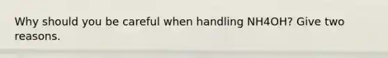 Why should you be careful when handling NH4OH? Give two reasons.