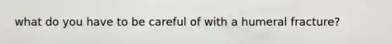 what do you have to be careful of with a humeral fracture?