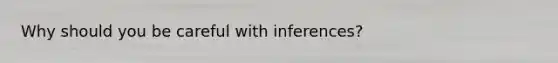 Why should you be careful with inferences?