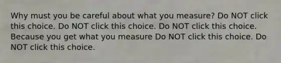 Why must you be careful about what you measure? Do NOT click this choice. Do NOT click this choice. Do NOT click this choice. Because you get what you measure Do NOT click this choice. Do NOT click this choice.