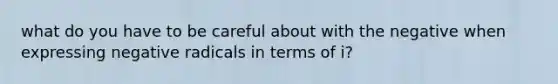 what do you have to be careful about with the negative when expressing negative radicals in terms of i?