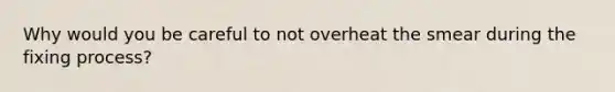 Why would you be careful to not overheat the smear during the fixing process?