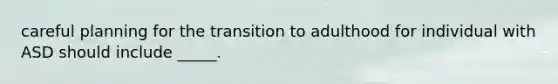 careful planning for the transition to adulthood for individual with ASD should include _____.