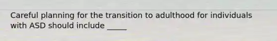 Careful planning for the transition to adulthood for individuals with ASD should include _____