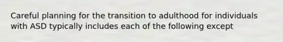 Careful planning for the transition to adulthood for individuals with ASD typically includes each of the following except