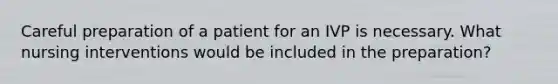 Careful preparation of a patient for an IVP is necessary. What nursing interventions would be included in the preparation?