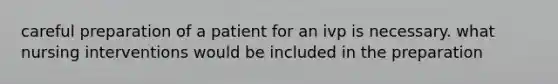 careful preparation of a patient for an ivp is necessary. what nursing interventions would be included in the preparation