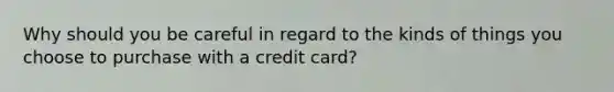 Why should you be careful in regard to the kinds of things you choose to purchase with a credit card?